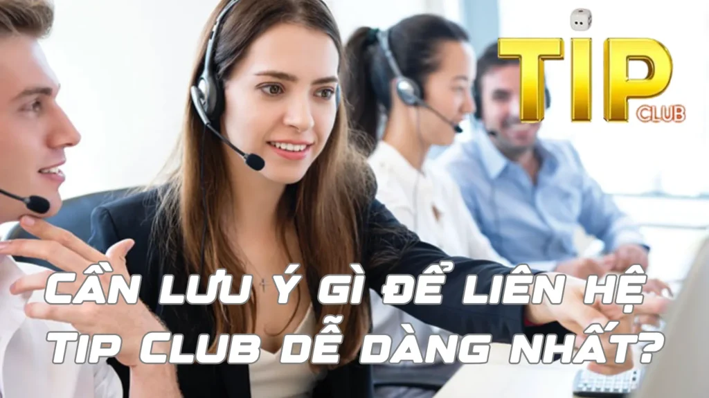 Cần lưu ý gì để liên hệ Tip Club dễ dàng nhất?