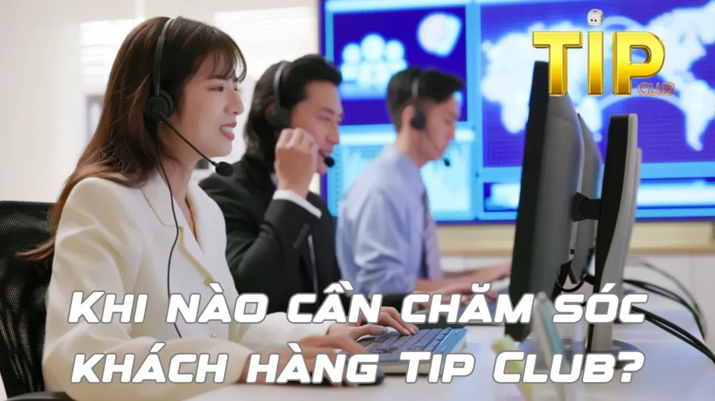 Khi nào cần chăm sóc khách hàng Tip Club?