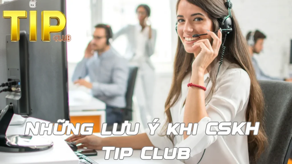 Những lưu ý khi liên hệ chăm sóc khách hàng Tip Club